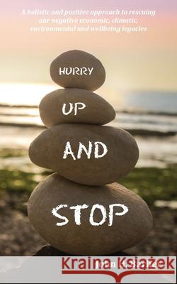 Hurry Up and Stop: A holistic and positive approach to rescuing our negative economic, climatic, environmental and wellbeing legacies John H. Barber 9781839750724
