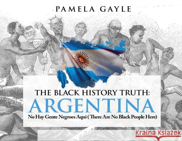 The Black History Truth - Argentina: No Hay Gente Negroes Aqui (There Are No Black People Here) Gayle, Pamela 9781839755255 Grosvenor House Publishing Limited