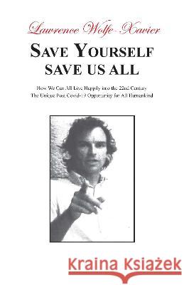 Save Yourself, Save Us All: How We can All Live Happily into the 22nd Century: The Unique Post Covid-19 Opportunity for All Humankind Wolfe-Xavier, Lawrence 9781839755316 Grosvenor House Publishing Limited