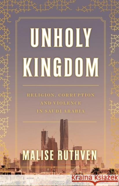 Unholy Kingdom: Religion, Corruption and Violence in Saudi Arabia Malise Ruthven 9781839760105