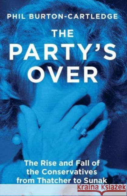 The Party's Over: The Rise and Fall of the Conservatives from Thatcher to Sunak Burton-Cartledge, Phil 9781839760372