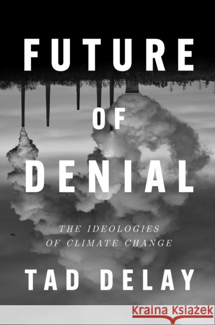 Future of Denial: The Ideologies of Climate Change Tad DeLay 9781839765438