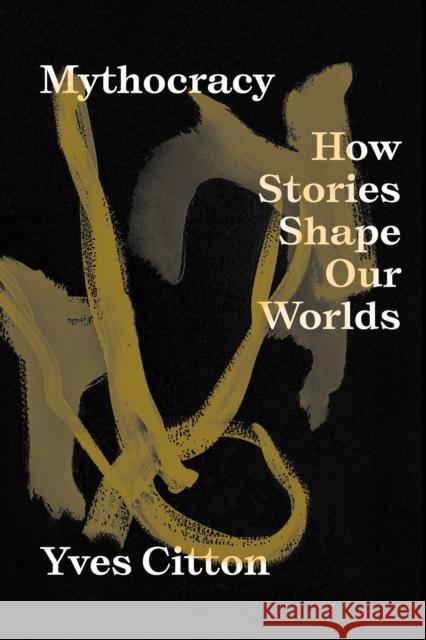 Mythocracy: How Stories Shape Our Worlds Yves Citton David Broder 9781839766985