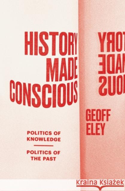 History Made Conscious: Politics of Knowledge, Politics of the Past Geoff Eley 9781839768132