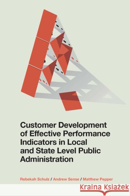 Customer Development of Effective Performance Indicators in Local and State Level Public Administration Rebekah Schulz (Georges River Council, Australia), Andrew Sense (University of Wollongong, Australia), Matthew Pepper (U 9781839821493