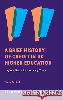 A Brief History of Credit in UK Higher Education: Laying Siege to the Ivory Tower Dr Wayne Turnbull (Liverpool John Moores University, UK) 9781839821714 Emerald Publishing Limited