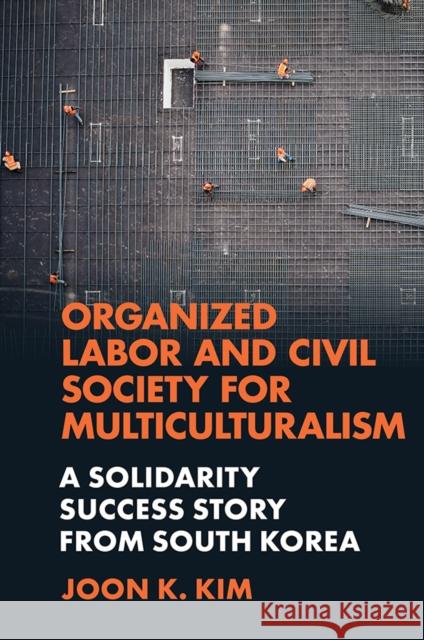 Organized Labor and Civil Society for Multiculturalism: A Solidarity Success Story from South Korea Joon K. Kim (Colorado State University, USA) 9781839823893 Emerald Publishing Limited