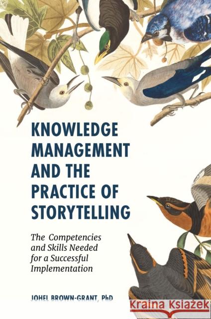 Knowledge Management and the Practice of Storytelling: The Competencies and Skills Needed for a Successful Implementation Johel Brown-Grant, PhD (US Department of State, USA) 9781839824814