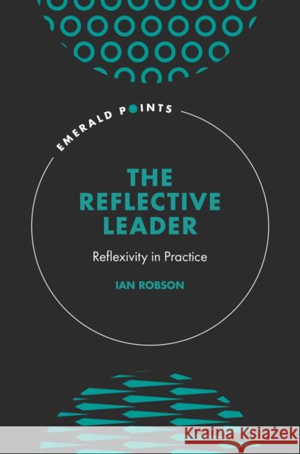 The Reflective Leader: Reflexivity in Practice Ian Robson (University of Dundee, UK) 9781839825552 Emerald Publishing Limited