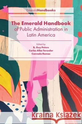 The Emerald Handbook of Public Administration in Latin America B. Guy Peters (University of Pittsburgh, USA), Carlos Alba Tercedor (Autonomous University of Madrid, Spain), Conrado Ra 9781839826771