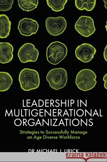Leadership in Multigenerational Organizations: Strategies to Successfully Manage an Age Diverse Workforce Mike Urick (Saint Vincent College, USA) 9781839827358 Emerald Publishing Limited