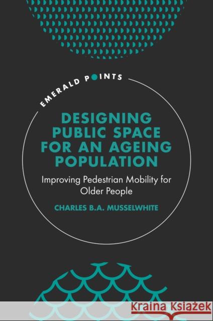 Designing Public Space for an Ageing Population: Improving Pedestrian Mobility for Older People Charles B 9781839827457 Emerald Publishing Limited