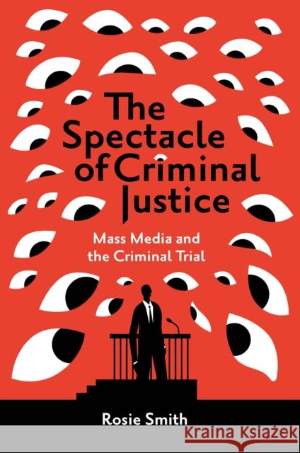 The Spectacle of Criminal Justice: Mass Media and the Criminal Trial Rosie Smith 9781839828232 Emerald Publishing Limited