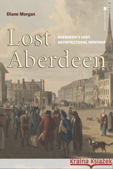 Lost Aberdeen: Aberdeen's Lost Architectural Heritage Diane Morgan 9781839830679