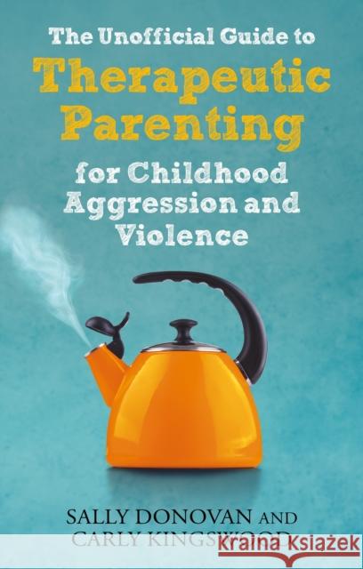 The Unofficial Guide to Therapeutic Parenting for Childhood Aggression and Violence Carly Kingswood 9781839970115 Jessica Kingsley Publishers