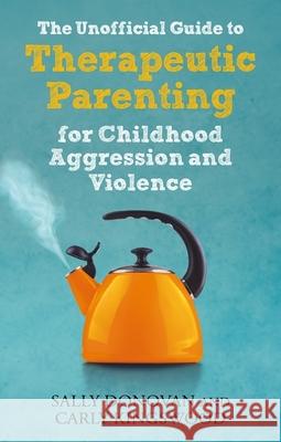 The Unofficial Guide to Therapeutic Parenting for Childhood Aggression and Violence Carly Kingswood 9781839970115 Jessica Kingsley Publishers