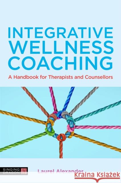 Integrative Wellness Coaching: A Handbook for Therapists and Counsellors Laurel Alexander 9781839970894 Singing Dragon
