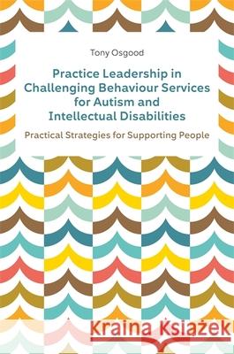 Practice Leadership in Challenging Behaviour Services for Autism and Intellectual Disabilities: Practical Strategies for Supporting People Osgood, Tony 9781839971006 Jessica Kingsley Publishers