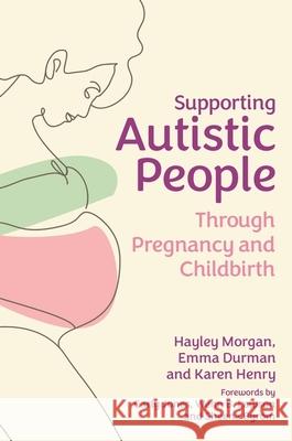 Supporting Autistic People Through Pregnancy and Childbirth Hayley Morgan Emma Durman Karen Henry 9781839971051 Jessica Kingsley Publishers