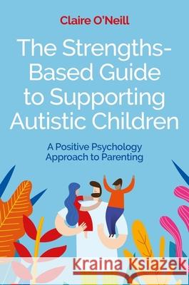 The Strengths-Based Guide to Supporting Autistic Children: A Positive Psychology Approach to Parenting Claire O'Neill 9781839972157 Jessica Kingsley Publishers