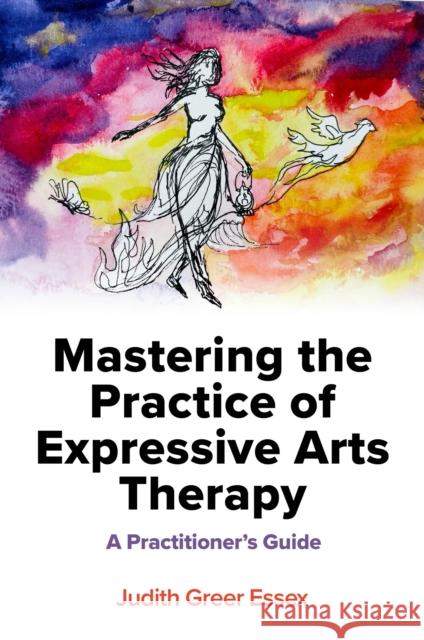 Mastering the Practice of Expressive Arts Therapy: A Practitioner's Guide Judith Greer Essex 9781839973338 Jessica Kingsley Publishers