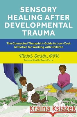 Sensory Healing after Developmental Trauma: The Connected Therapist’s Guide to Low-Cost Activities for Working with Children Marti Smith 9781839975004 Jessica Kingsley Publishers