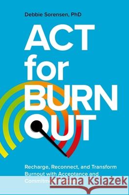 ACT for Burnout: Recharge, Reconnect, and Transform Burnout with Acceptance and Commitment Therapy Debbie Sorensen 9781839975370