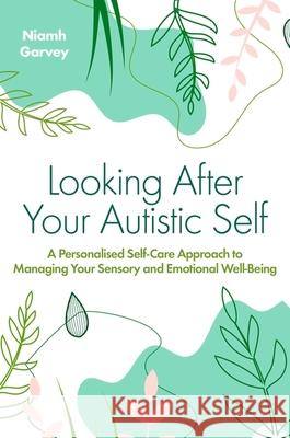 Looking After Your Autistic Self: A Personalised Self-Care Approach to Managing Your Sensory and Emotional Well-Being Niamh Garvey 9781839975608