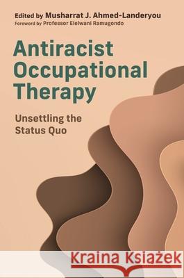 Antiracist Occupational Therapy: Unsettling the Status Quo Musharrat J. Ahmed-Landeryou Various 9781839975745 Jessica Kingsley Publishers