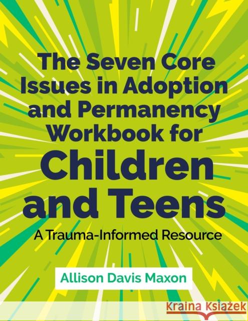 The Seven Core Issues in Adoption and Permanency Workbook for Children and Teens: A Trauma-Informed Resource Allison Davis Maxon 9781839975769