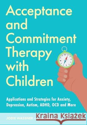 Acceptance and Commitment Therapy with Children: Applications and Strategies for Anxiety, Depression, Autism, ADHD, OCD and More  9781839975820 Jessica Kingsley Publishers