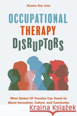 Occupational Therapy Disruptors: What Global OT Practice Can Teach Us About Innovation, Culture, and Community Sheela Roy Ivlev 9781839976650 Jessica Kingsley Publishers