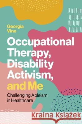 Occupational Therapy, Disability Activism, and Me: Challenging Ableism in Healthcare Georgia Vine 9781839976674 Jessica Kingsley Publishers