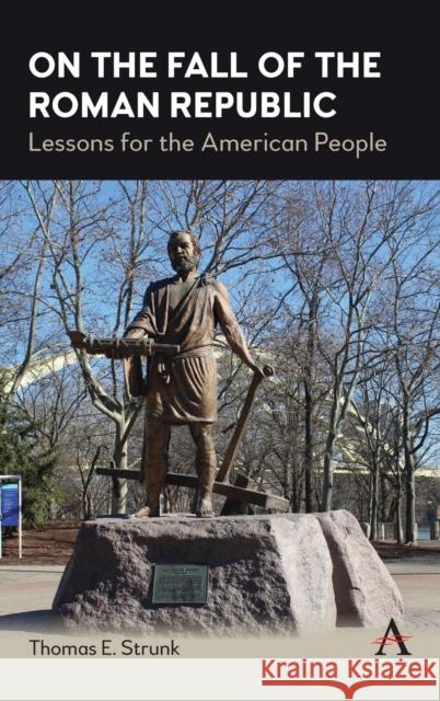 On the Fall of the Roman Republic: Lessons for the American People Thomas E. Strunk 9781839980541 Anthem Press