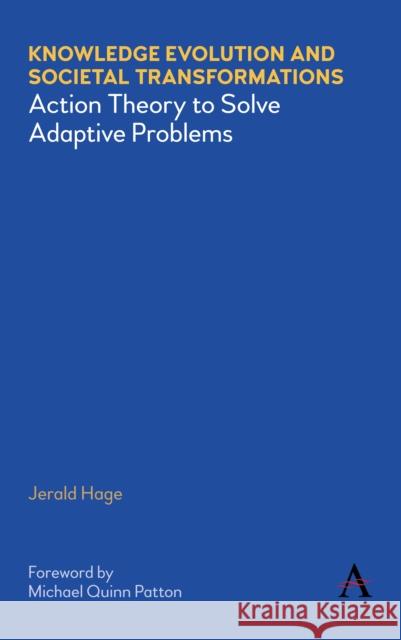 Knowledge Evolution and Societal Transformations: Action Theory to Solve Adaptive Problems Jerald Hage Michael Quinn Patton 9781839982354