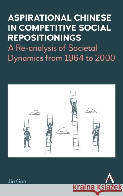 Aspirational Chinese in Competitive Social Repositionings: A Re-Analysis of Societal Dynamics from 1964 to 2000 Jia Gao 9781839982880 Anthem Press
