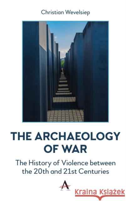 The Archaeology of War: The History of Violence Between the 20th and 21st Centuries Wevelsiep, Christian 9781839983559 Anthem Press