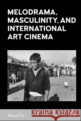 Melodrama, Masculinity and International Art Cinema Alistair Fox 9781839984075