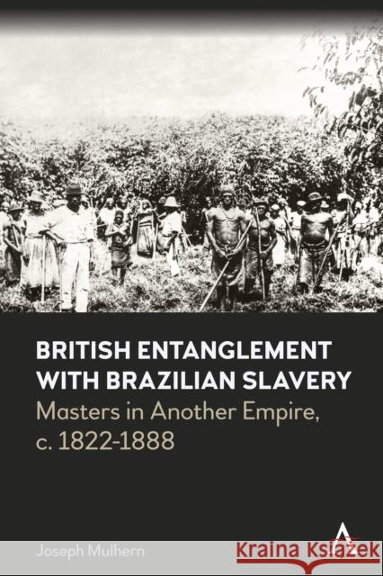 British Entanglement with Brazilian Slavery: Masters in Another Empire, c. 1822-1888 Joseph Mulhern 9781839984662 Anthem Press