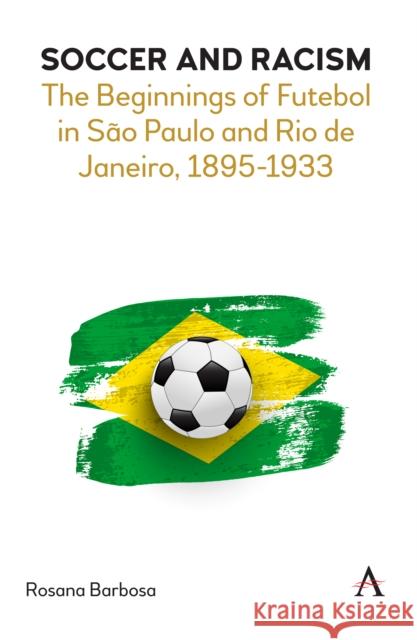 Soccer and Racism: The Beginnings of Futebol in São Paulo and Rio de Janeiro, 1895-1933 Barbosa, Rosana 9781839984754 Anthem Press