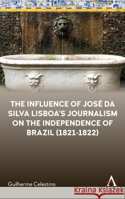 The Influence of José Da Silva Lisboa's Journalism on the Independence of Brazil (1821-1822) Celestino, Guilherme 9781839985072 Anthem Press