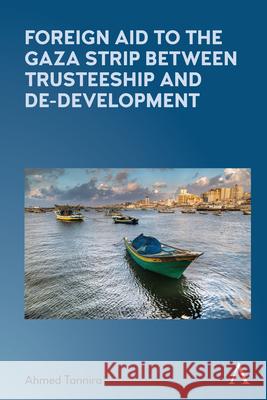 Foreign Aid to the Gaza Strip Between Trusteeship and De-Development Ahmed Tannira 9781839985416 Anthem Press