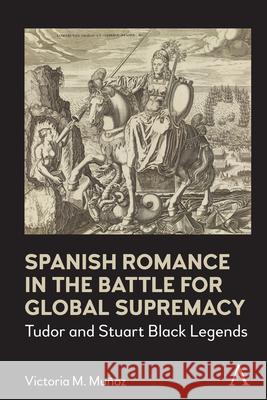 Spanish Romance in the Battle for Global Supremacy: Tudor and Stuart Black Legends Mu 9781839985461 Anthem Press