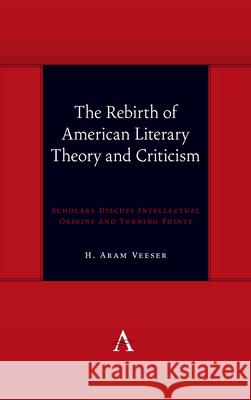 The Rebirth of American Literary Theory and Criticism: Scholars Discuss Intellectual Origins and Turning Points H. Aram Veeser 9781839985614 Anthem Press