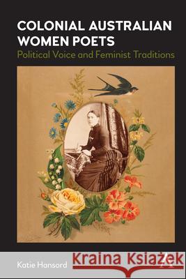 Colonial Australian Women Poets: Political Voice and Feminist Traditions Katie Hansord 9781839985645