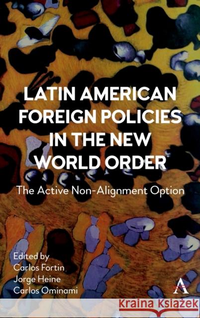 Latin American Foreign Policies in the New World Order: The Active Non-Alignment Option Jorge Heine Carlos Fortin Carlos Oninami Pascual 9781839985720 Anthem Press