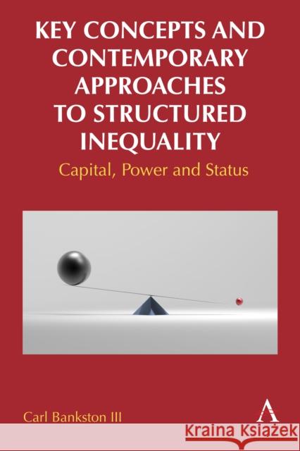 Key Concepts and Contemporary Approaches to Structured Inequality: Capital, Power and Status Carl Bankston III 9781839987779