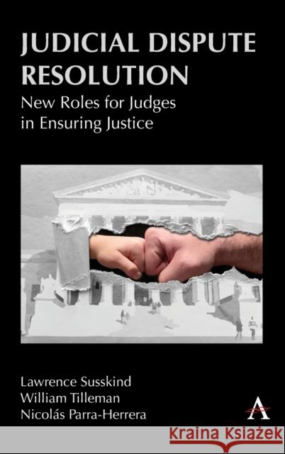 Judicial Dispute Resolution: New Roles for Judges in Ensuring Justice Lawrence Susskind Justice William Tilleman Nicolas Parra Herrera 9781839988660 Anthem Press