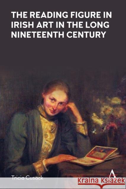 The Reading Figure in Irish Art in the Long Nineteenth Century Tricia Cusack 9781839988707 Anthem Press