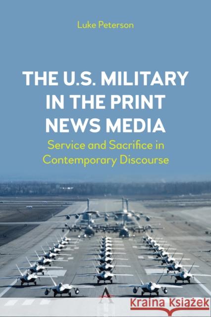 The U.S. Military in the Print News Media: Service and Sacrifice in Contemporary Discourse Luke Peterson 9781839988714 Anthem Press